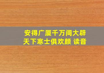 安得广厦千万间大辟天下寒士俱欢颜 读音